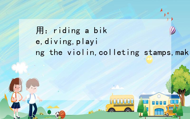 用：riding a bike,diving,playing the violin,colleting stamps,making kites写对话要少一点!不要太多哦!