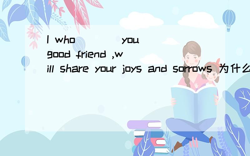 I who ___ you good friend ,will share your joys and sorrows 为什么填am?