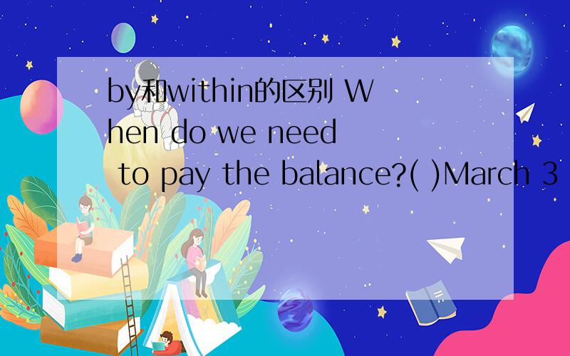 by和within的区别 When do we need to pay the balance?( )March 3 这里为什么填by 不填within