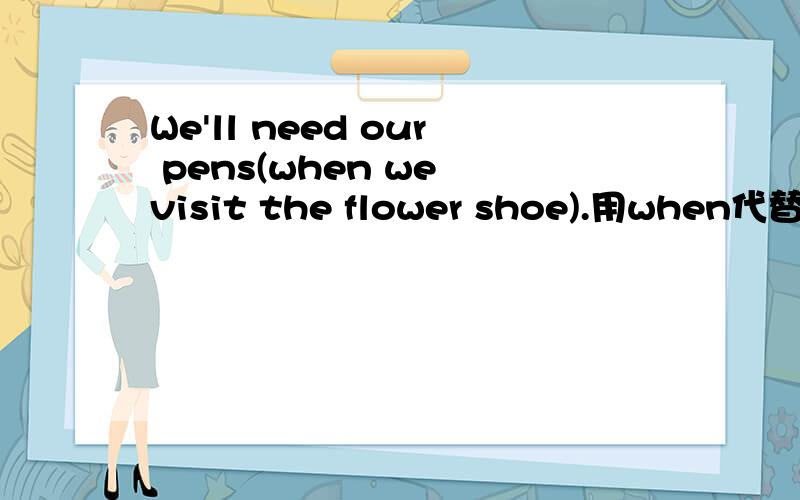 We'll need our pens(when we visit the flower shoe).用when代替括号里的句子