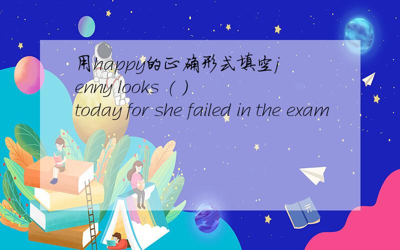 用happy的正确形式填空jenny looks ( )today for she failed in the exam