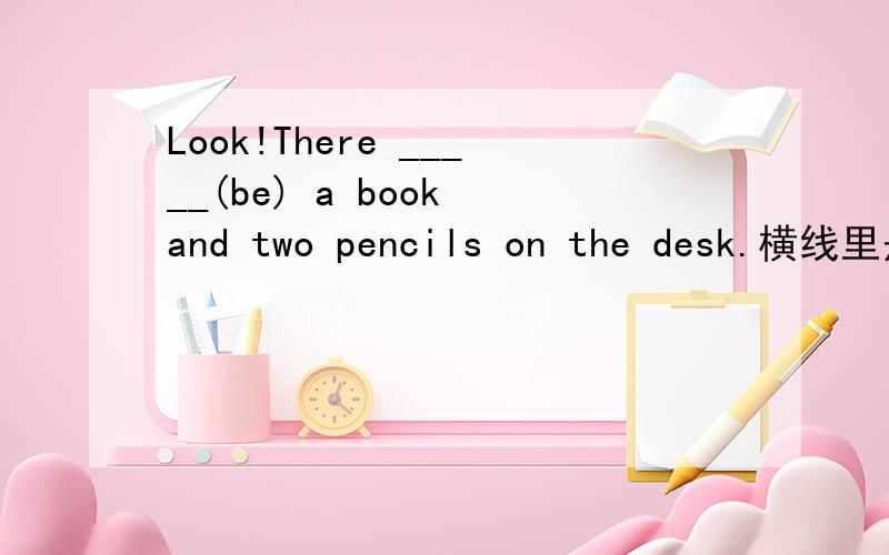 Look!There _____(be) a book and two pencils on the desk.横线里是填is还是are?为什么?