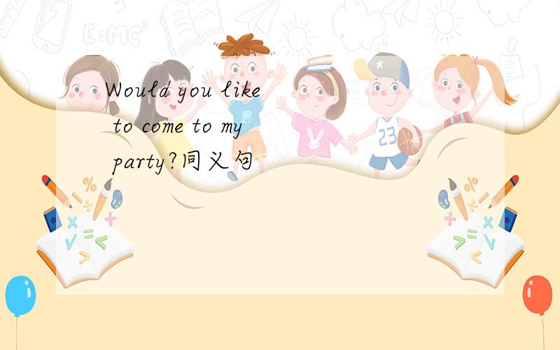 Would you like to come to my party?同义句