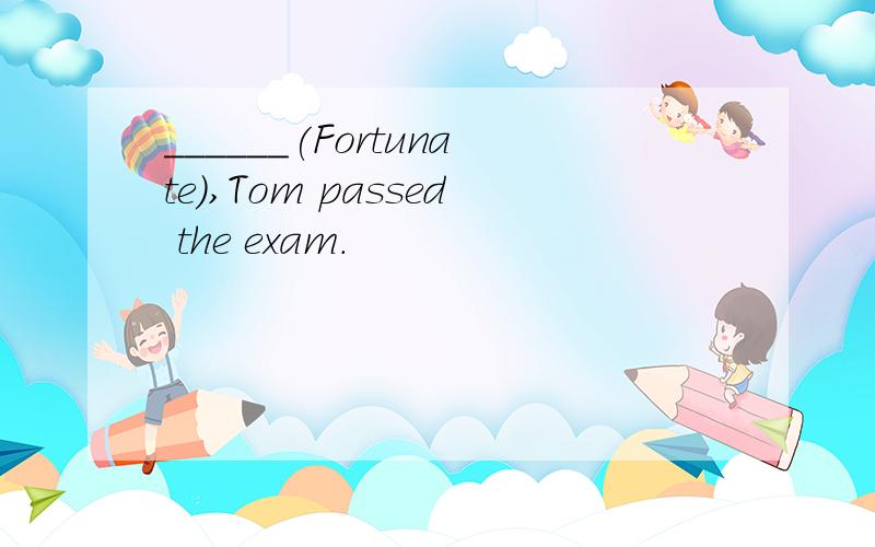 ______(Fortunate),Tom passed the exam.