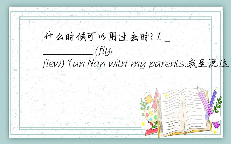 什么时候可以用过去时?I __________(fly,flew) Yun Nan with my parents.我是说这里可不可以用现在时？