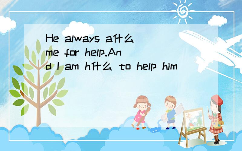 He always a什么 me for help.And I am h什么 to help him