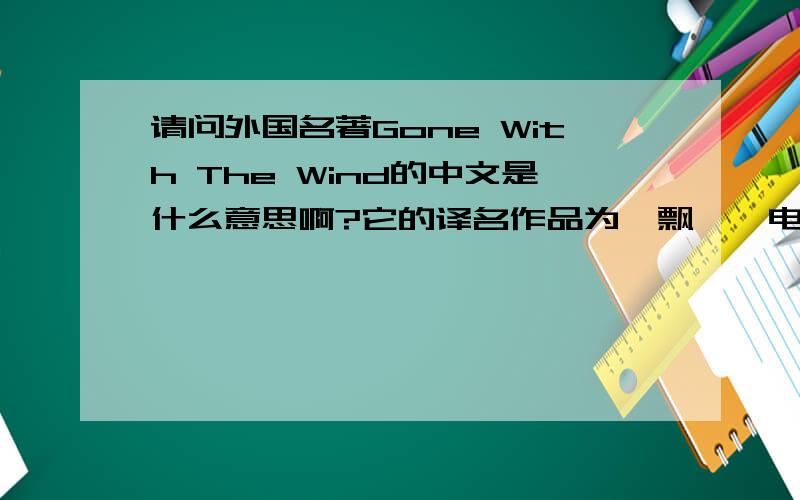 请问外国名著Gone With The Wind的中文是什么意思啊?它的译名作品为《飘》,电影叫做《乱世佳人》,但是这个题目真正的意思是什么呢?谢了