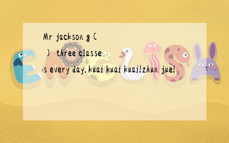Mr jackson g( ) three classes every day.kuai kuai kuai!zhun jue!