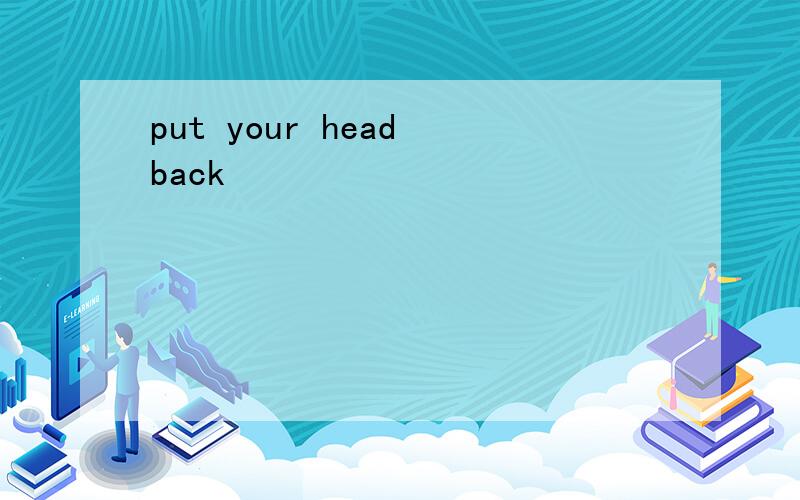 put your head back