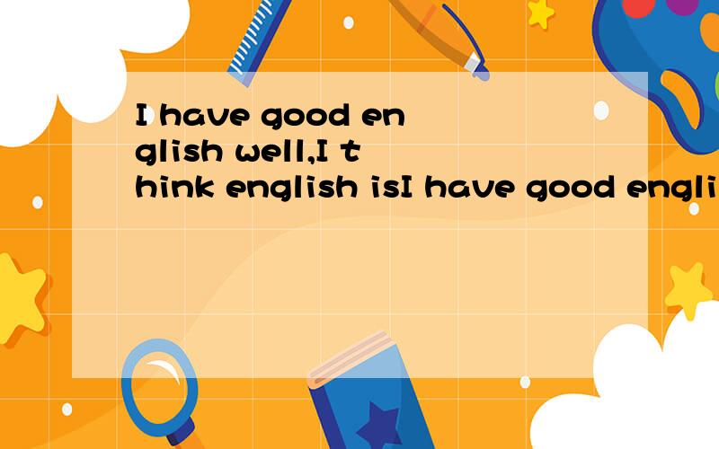 I have good english well,I think english isI have good english well,I think english is a sister,teach me,hee hee 谁会翻译