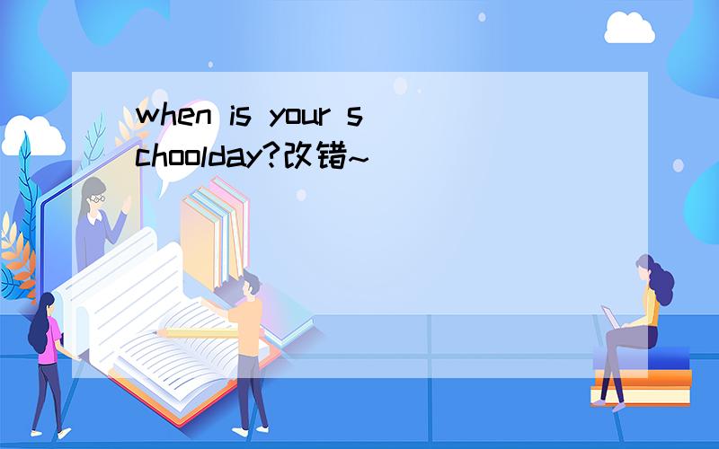 when is your schoolday?改错~