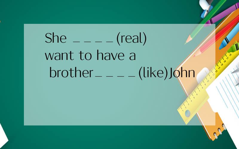 She ____(real)want to have a brother____(like)John