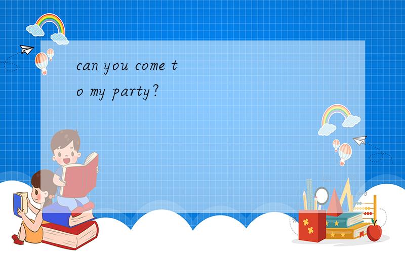 can you come to my party?