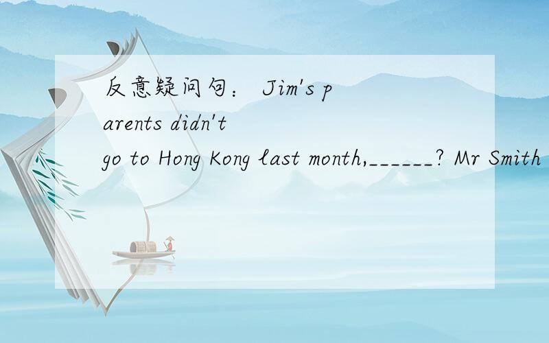 反意疑问句： Jim's parents didn't go to Hong Kong last month,______? Mr Smith will visit our scho反意疑问句：Jim's parents didn't go to Hong Kong last month,______?Mr Smith will visit our school next week, _______?You haven't been to Shan