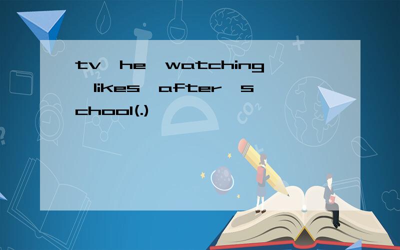 tv,he,watching,likes,after,school(.)