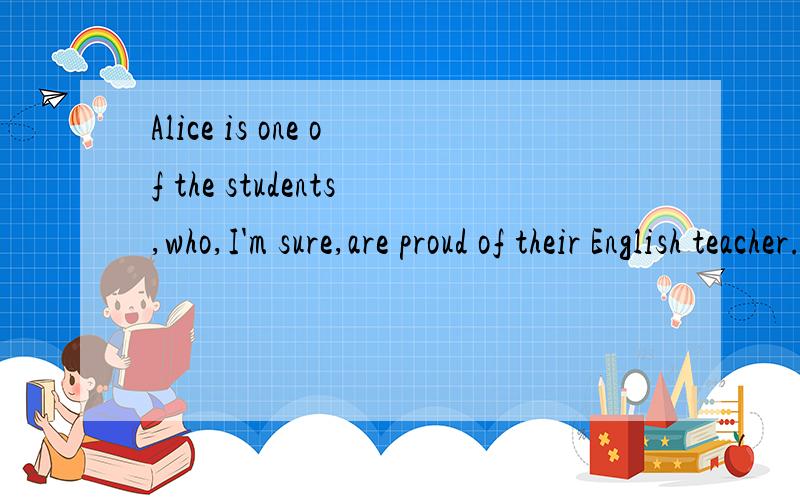 Alice is one of the students,who,I'm sure,are proud of their English teacher.