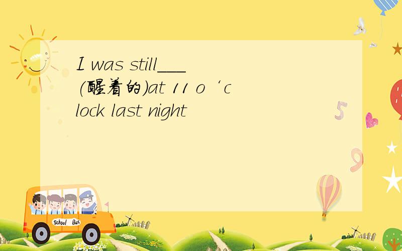 I was still___(醒着的)at 11 o‘clock last night