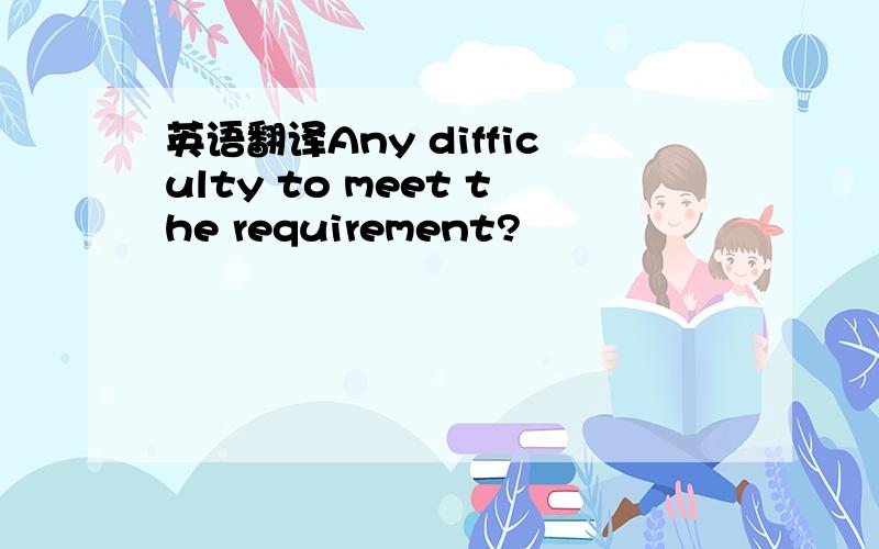 英语翻译Any difficulty to meet the requirement?