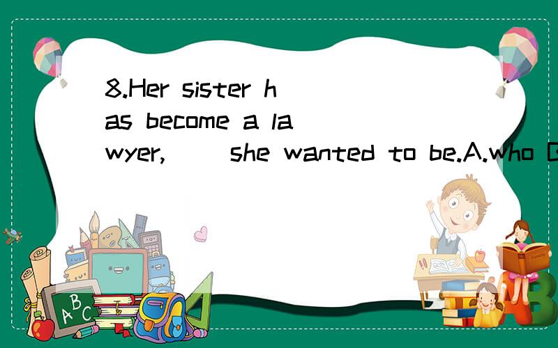 8.Her sister has become a lawyer,__ she wanted to be.A.who B.that C.what D.which分析一下A为什么不对,其他也分析