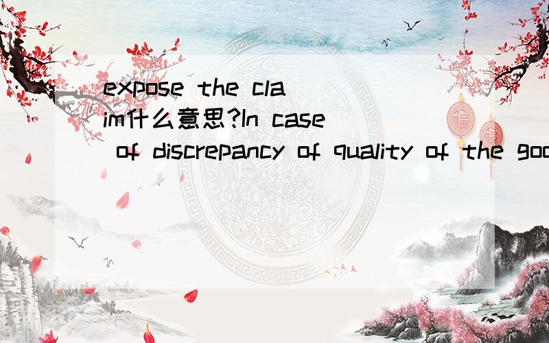 expose the claim什么意思?In case of discrepancy of quality of the goods the Buyer should expose the claim within 3 months from the moment of reception of the goods, and in case of discrepancy of quantity of the goods the Buyer should expose the c