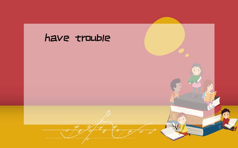 have trouble