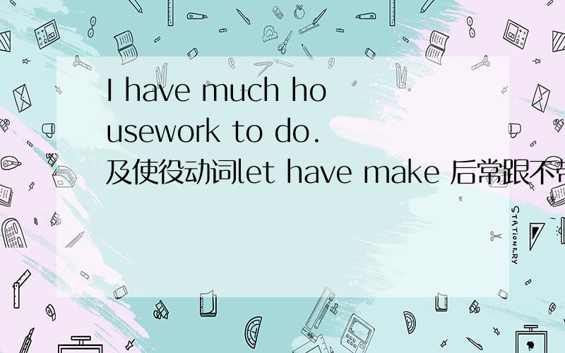 I have much housework to do.及使役动词let have make 后常跟不带to的不定式作宾补.但为什么这题加to?