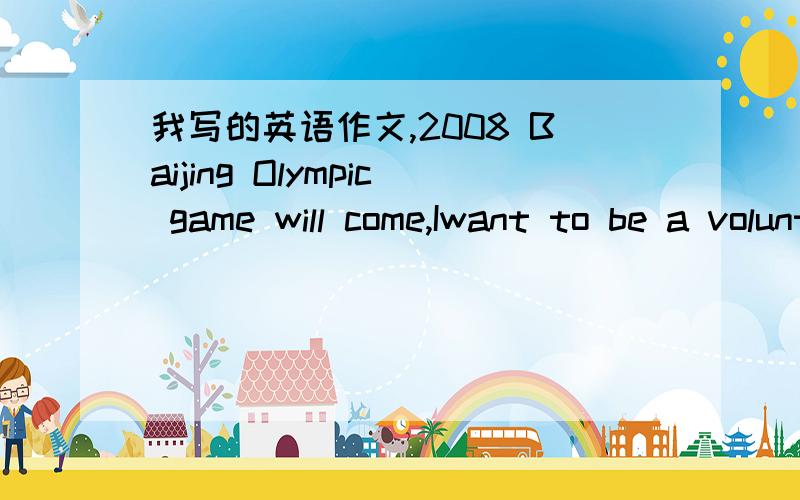 我写的英语作文,2008 Baijing Olympic game will come,Iwant to be a volunter for it.I can intuoduce some famous places to foreigners.I think the scenic spots and historical sites like Imperial Palace are Beijing's signs.So let foreigners know the