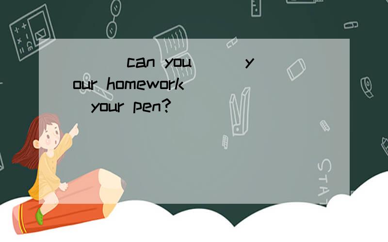 ___can you___your homework___your pen?