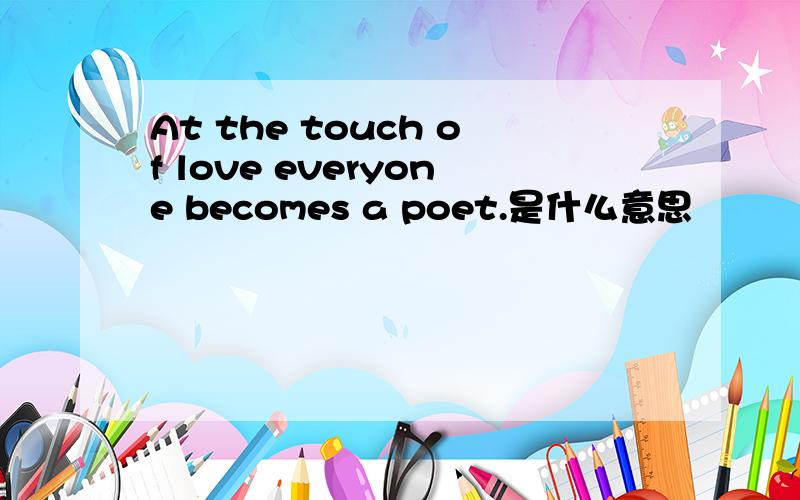 At the touch of love everyone becomes a poet.是什么意思