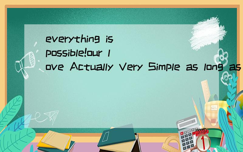 everything is possible!our love Actually Very Simple as long as we understand your heart to know!
