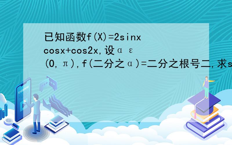 已知函数f(X)=2sinxcosx+cos2x,设αε(0,π),f(二分之α)=二分之根号二,求sin α如上