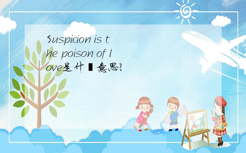 Suspicion is the poison of love是什麼意思?