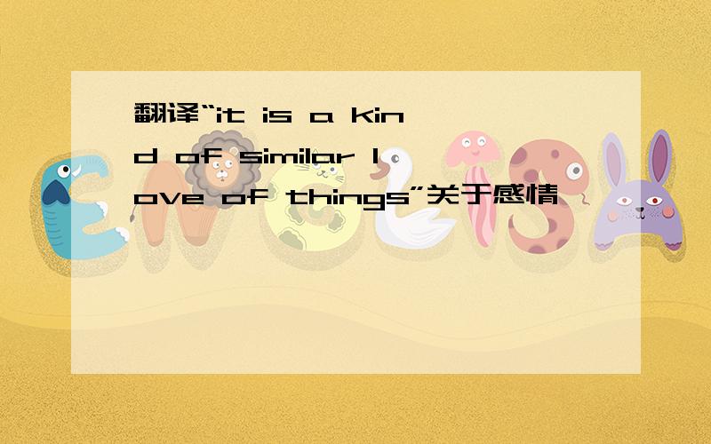 翻译“it is a kind of similar love of things”关于感情