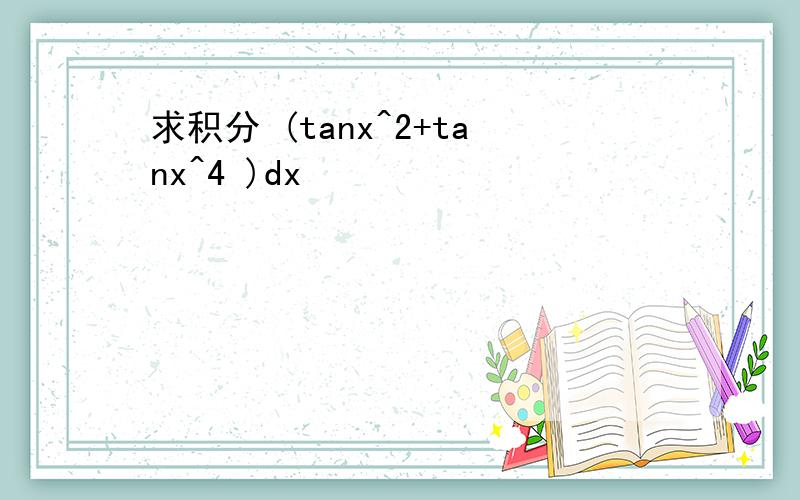 求积分 (tanx^2+tanx^4 )dx