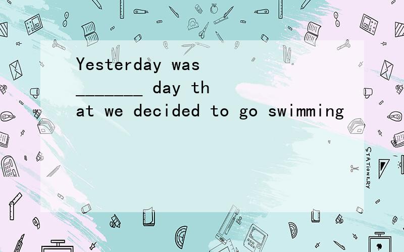 Yesterday was _______ day that we decided to go swimming