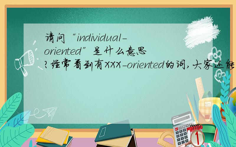 请问“individual-oriented”是什么意思?经常看到有XXX-oriented的词,大家还能多例举一些吗?
