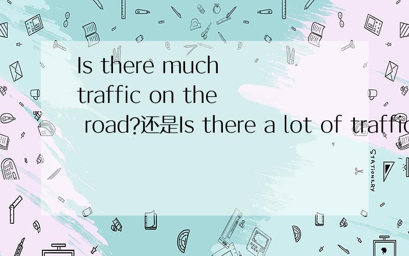 Is there much traffic on the road?还是Is there a lot of traffic on the road?