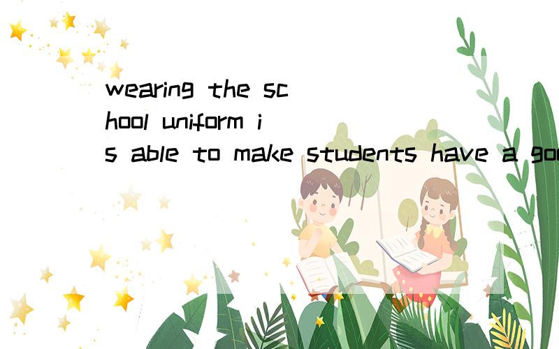 wearing the school uniform is able to make students have a good attitude towards study life.求翻译