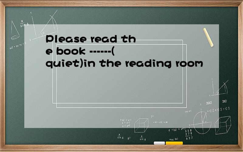 Please read the book ------(quiet)in the reading room