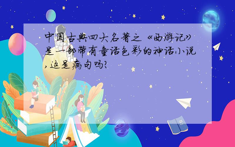 中国古典四大名著之《西游记》是一部带有童话色彩的神话小说,这是病句吗?