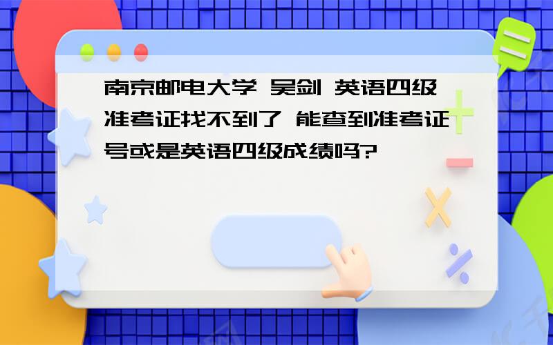 南京邮电大学 吴剑 英语四级准考证找不到了 能查到准考证号或是英语四级成绩吗?