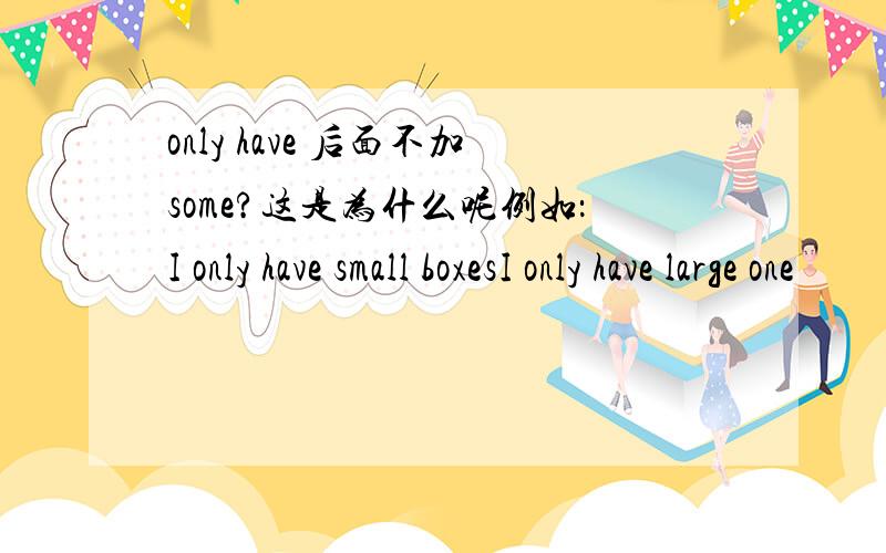 only have 后面不加some?这是为什么呢例如：I only have small boxesI only have large one