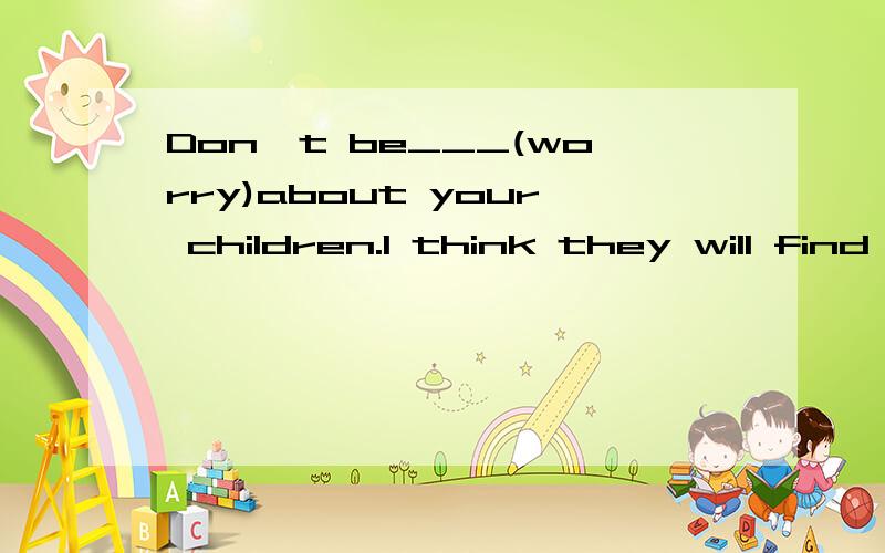 Don't be___(worry)about your children.I think they will find a good way