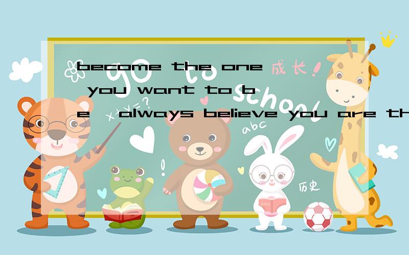 become the one you want to be 、always believe you are the best of the best
