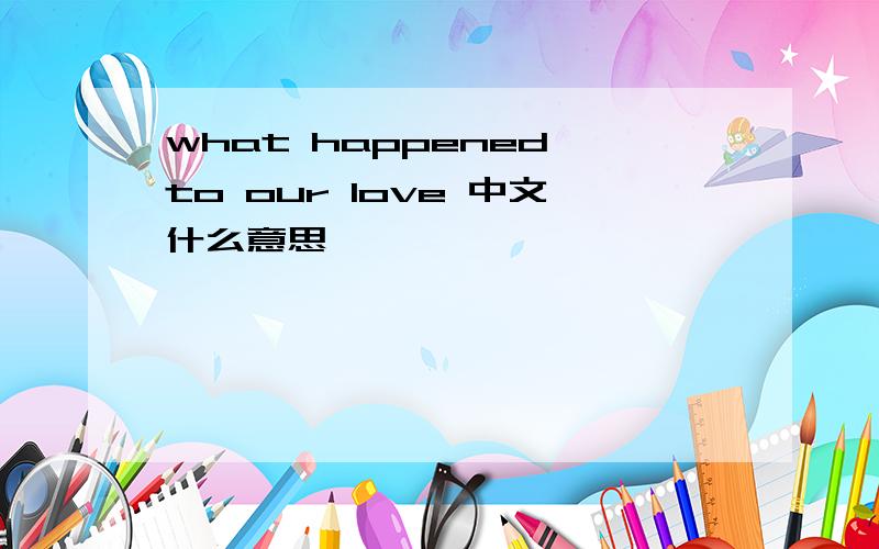what happened to our love 中文什么意思