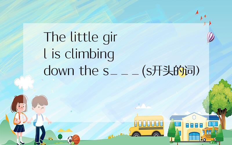 The little girl is climbing down the s___(s开头的词）