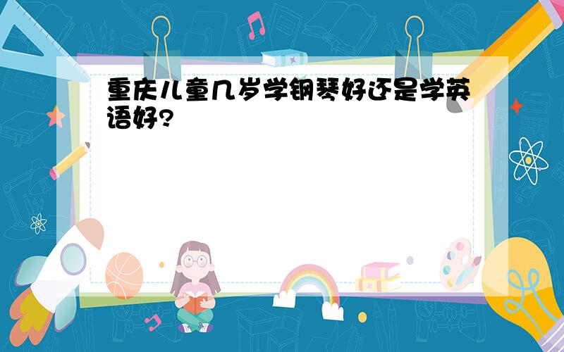 重庆儿童几岁学钢琴好还是学英语好?