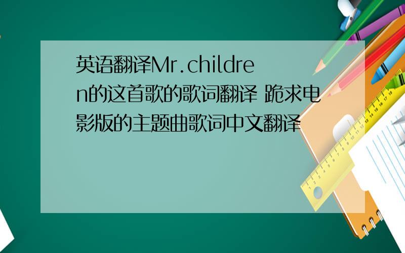 英语翻译Mr.children的这首歌的歌词翻译 跪求电影版的主题曲歌词中文翻译