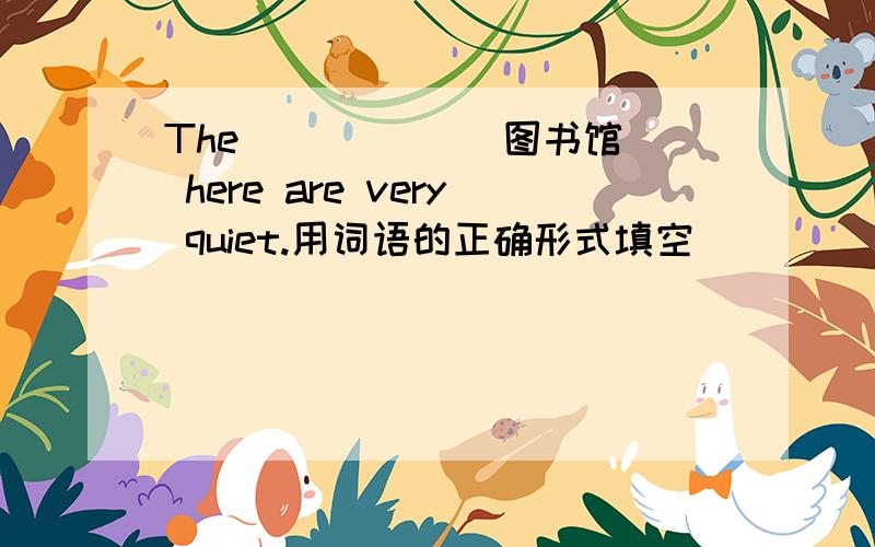 The _____(图书馆） here are very quiet.用词语的正确形式填空
