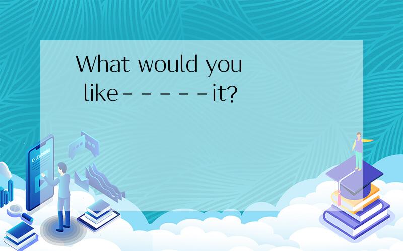 What would you like-----it?